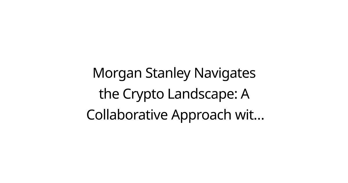 Morgan Stanley Navigates the Crypto Landscape: A Collaborative Approach with U.S. Regulators