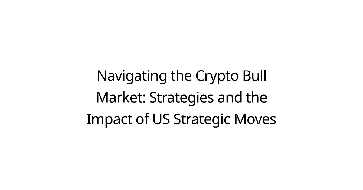 Navigating the Crypto Bull Market: Strategies and the Impact of US Strategic Moves